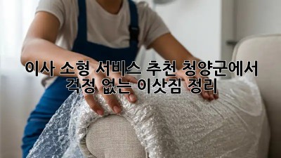 이사 소형 서비스 추천: 청양군에서 걱정 없는 이삿짐 정리!